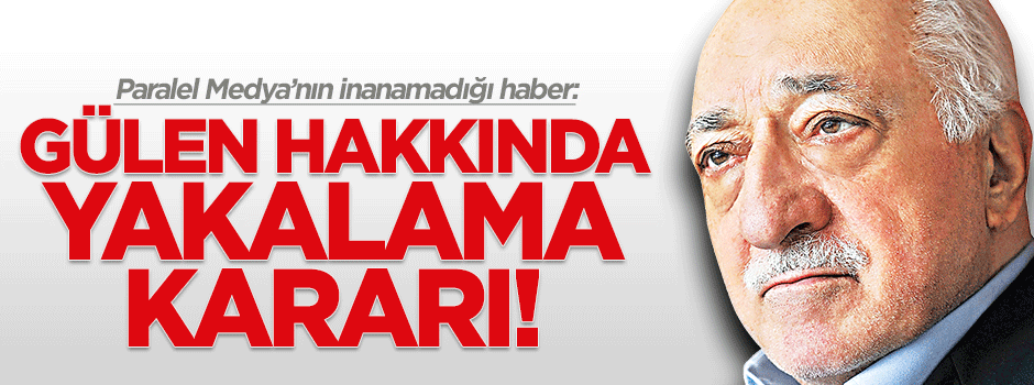 Fetullah Gülen hakkında yakalama kararı çıktı