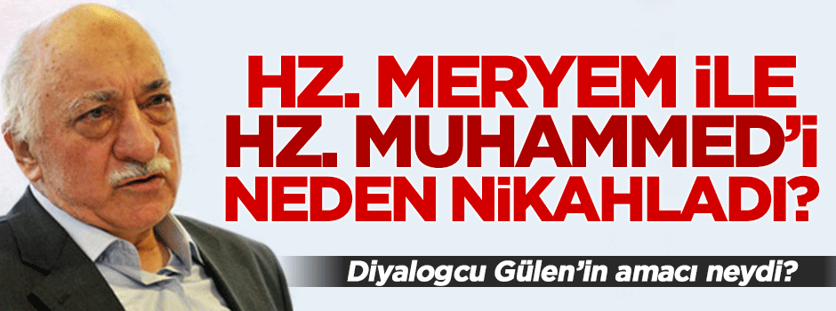 Fetullah Gülen'den 'Hz.Meryem ile Hz.Muhammed nikahlandı' iftirası!