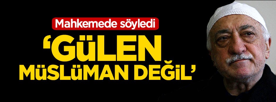 'Fetullah Gülen Müslüman değil'