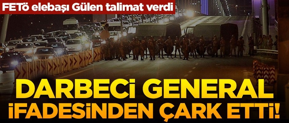 Fetullah Gülen talimat verdi, darbeci general ifadesinden çark etti