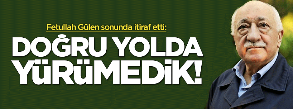 Fetullah Gülen'den acı itiraf: Doğru yolda yürümedik!