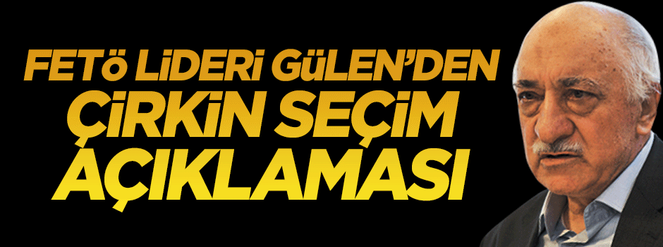 Fetullah Gülen'den çirkin seçim açıklaması