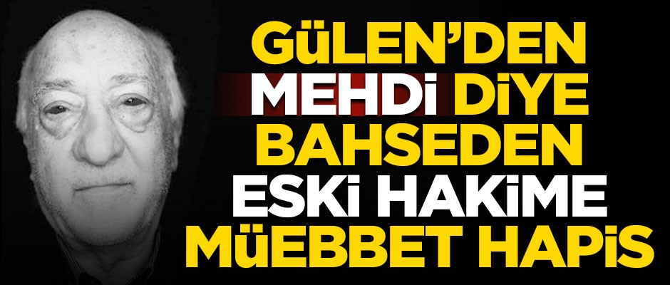 Fetullah Gülen'den 'Mehdi' diye bahseden eski hakime müebbet hapis!