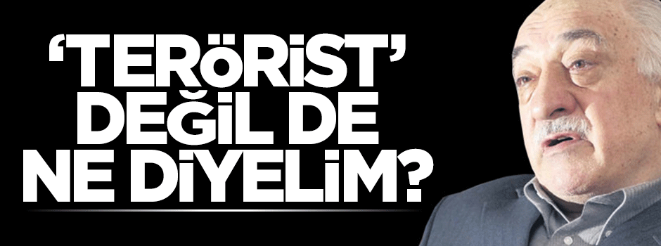 Fetullah Gülen’e "terörist" değil de, ne diyelim?