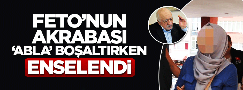 Fetullah Gülen’in akrabası kıskıvrak yakalandı