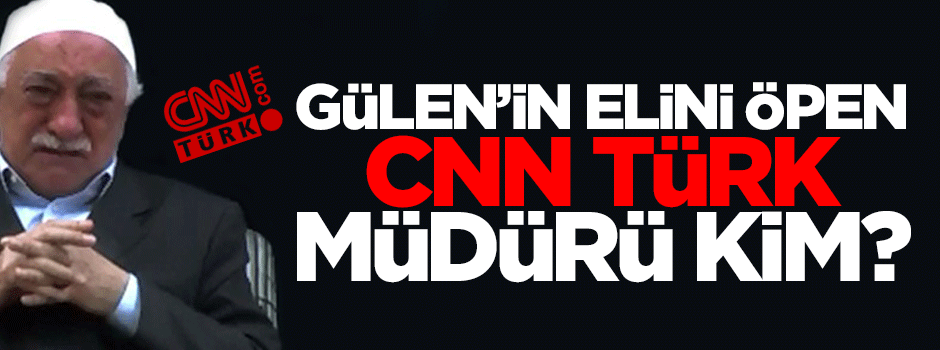 Fetullah Gülen'in elini öpen CNN Türk müdürü kim?