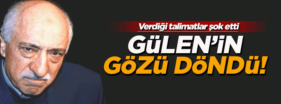 Fetullah Gülen'in gözü döndü!