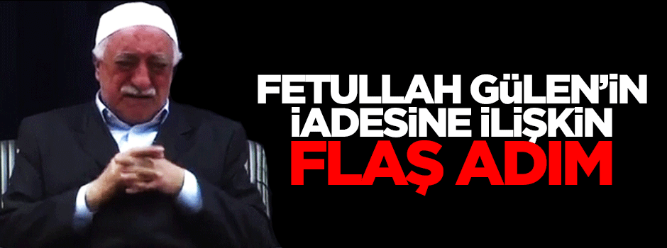 Fetullah Gülen'in iadesine yönelik flaş adım