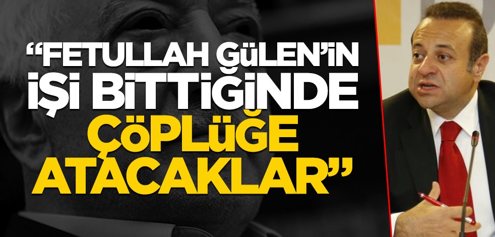 "Fetullah Gülen’in işi bitiğinde çöplüğe atacaklar"