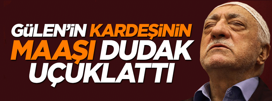 Fetullah Gülen'in kardeşinin günlük ücreti dudak uçuklattı