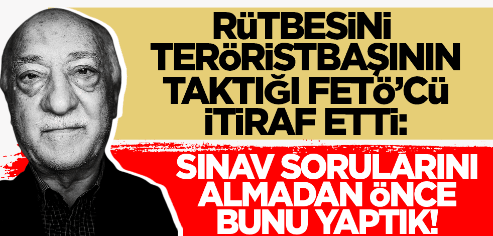 Fetullah Gülen'in rütbesini taktığı FETÖ'cü itiraf etti: Sınav sorularını almadan önce...