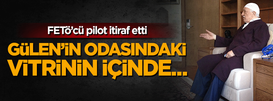 Fetullah Gülen'le görüşen FETÖ'cü pilot itiraf etti: Odadaki vitrinin içinde...