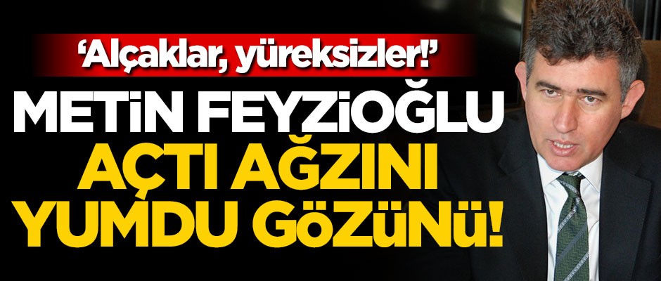 Feyzioğlu açtı ağzını yumdu gözünü! "Alçaklar, yüreksizler!.."