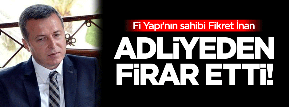 Fi Yapı'nın sahibi adliyeden firar etti!