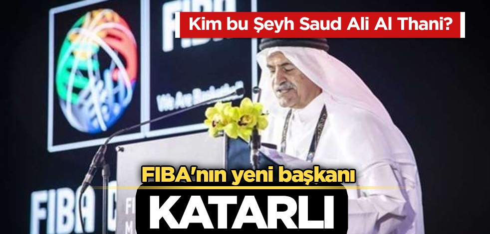 FIBA'nın süpriz hamlesi: FIBA'ya Katarlı başkan! Bak sen şu FİBA’ya! Kim bu Şeyh Saud Ali Al Thani