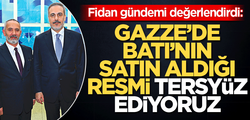 Fidan gündemi değerlendirdi: Gazze’de Batı’nın satın aldığı resmi tersyüz ediyoruz