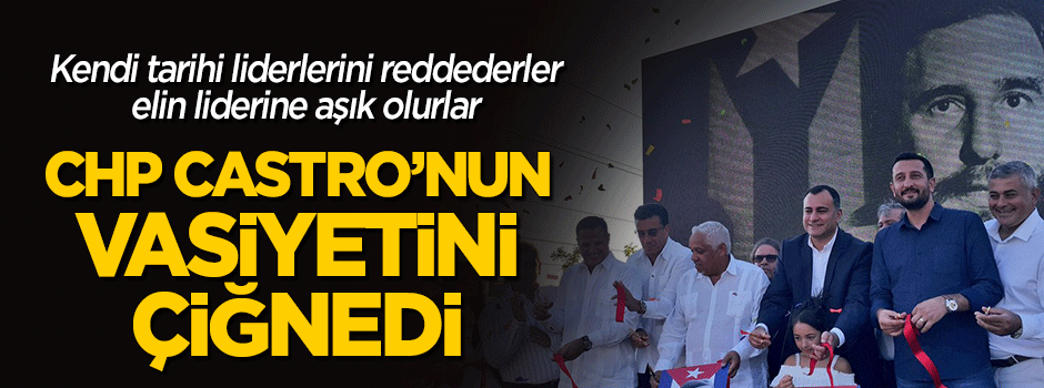 Fidel Castro aşığı CHP, Castro'nun vasiyetini çiğnedi