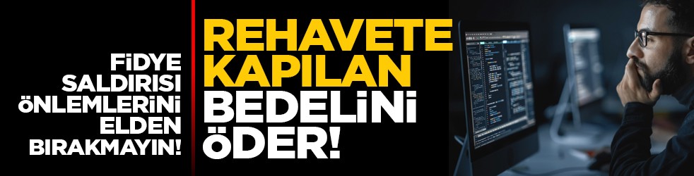 Fidye saldırısı önlemlerini elden bırakmayın! Rehavete kapılan bedelini öder!