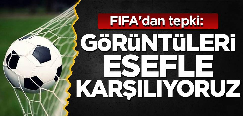 FIFA'dan tepki: Görüntüleri esefle karşılıyoruz