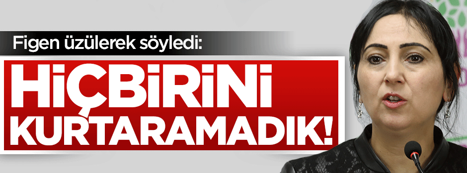 Figen teröristlere üzüldü: Hiç birini kurtaramadık