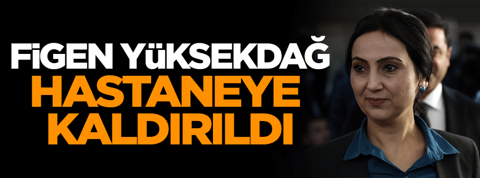 Figen Yüksekdağ hastaneye kaldırıldı!