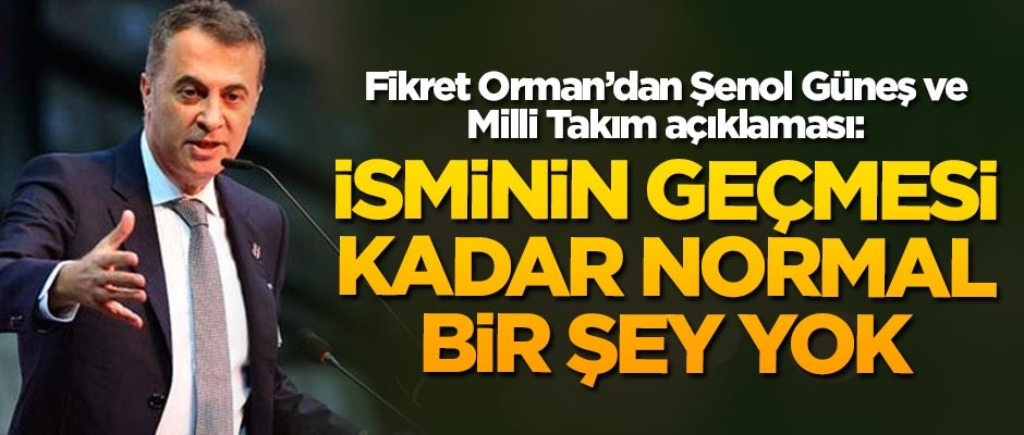 Fikret Orman'dan Şenol Güneş ve Milli Takım açıklaması: İsminin geçmesi kadar normal bir şey yok