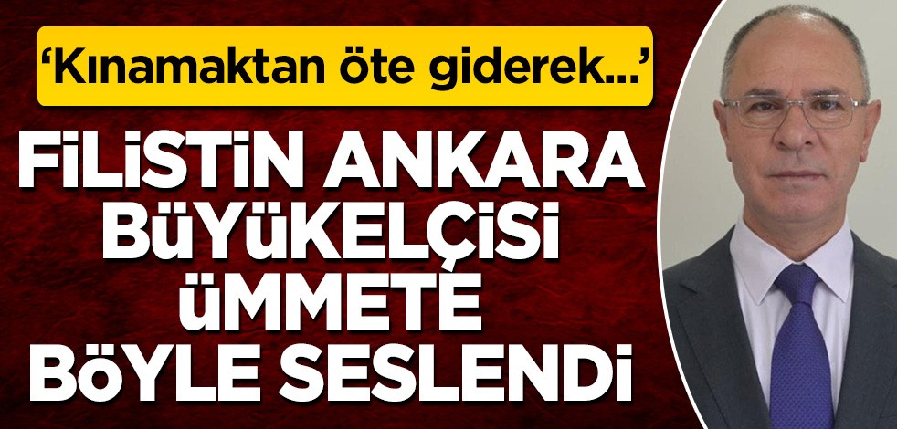 Filistin Ankara Büyükelçisi ümmete böyle seslendi: Kınamaktan öte giderek...