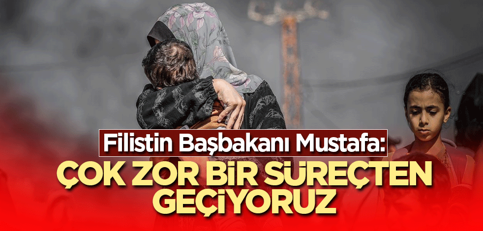 Filistin Başbakanı Mustafa: Çok zor bir süreçten geçiyoruz