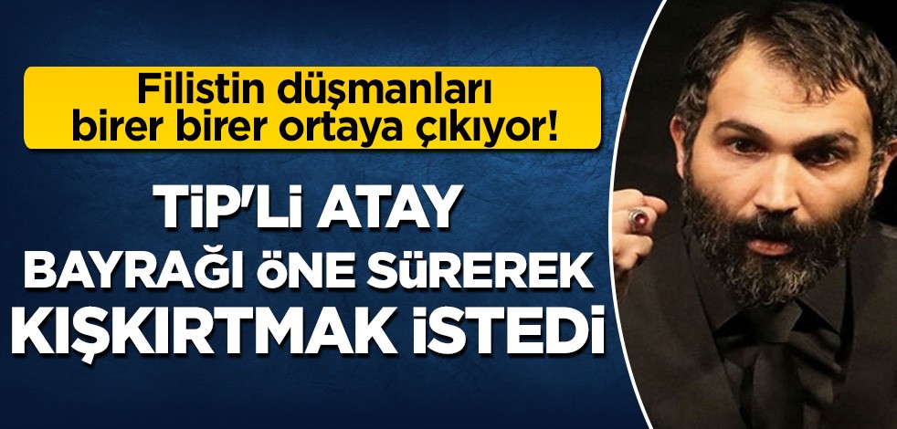Filistin düşmanları birer birer ortaya çıkıyor! TİP'li Atay'dan Filistin bayraklı kışkırtma