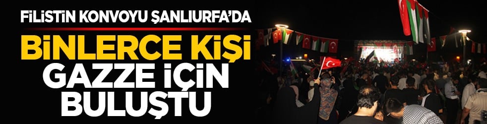 Filistin konvoyu Şanlıurfa’da: Binlerce kişi Gazze için buluştu