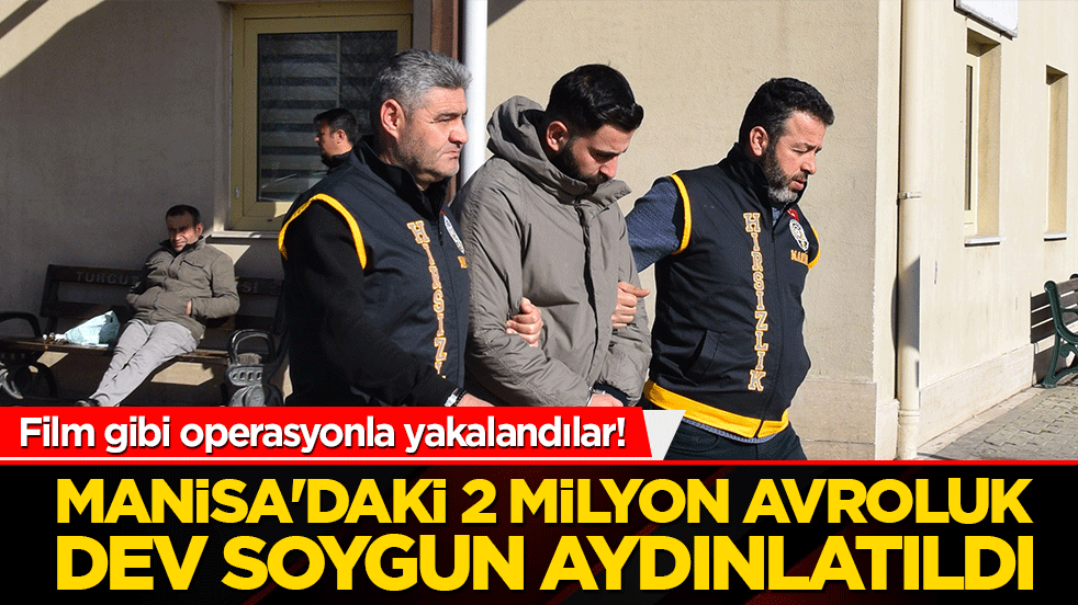 Film gibi operasyonla yakalandılar! Manisa'daki 2 milyon avroluk dev soygun aydınlatıldı