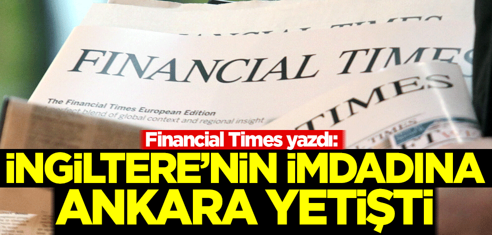 Financial Times: İngiltere'nin imdadına Ankara yetişti