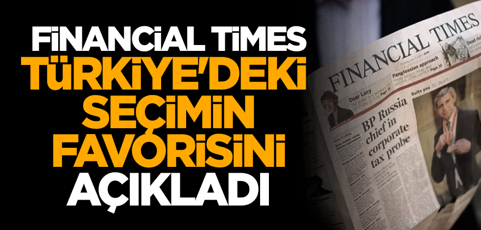 Financial Times Türkiye'deki seçimin favorisini açıkladı
