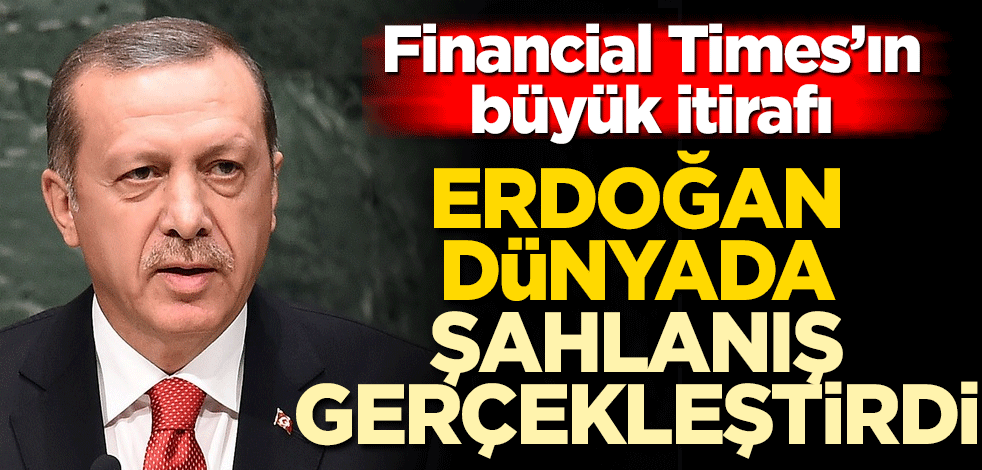 Financial Times'ın büyük itirafı! Erdoğan dünyada şahlanış gerçekleştirdi