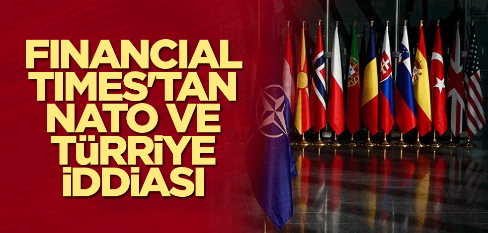 Financial Times'tan NATO ve Türkiye iddiası