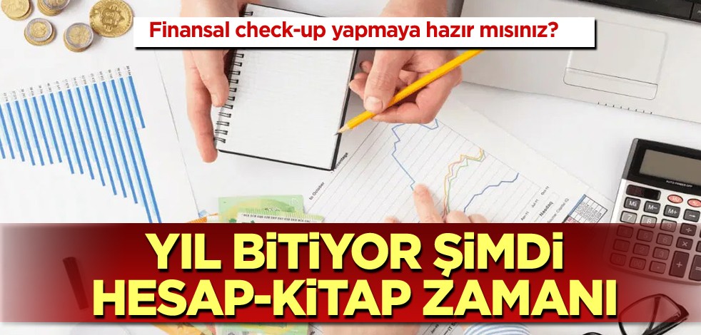 Finansal check-up yapmaya hazır mısınız? Yıl bitiyor şimdi hesap-kitap zamanı