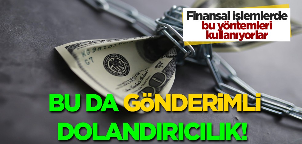 Finansal işlemlerde bu yöntemi kullanıyorlar! Bu da gönderimli dolandırıcılık