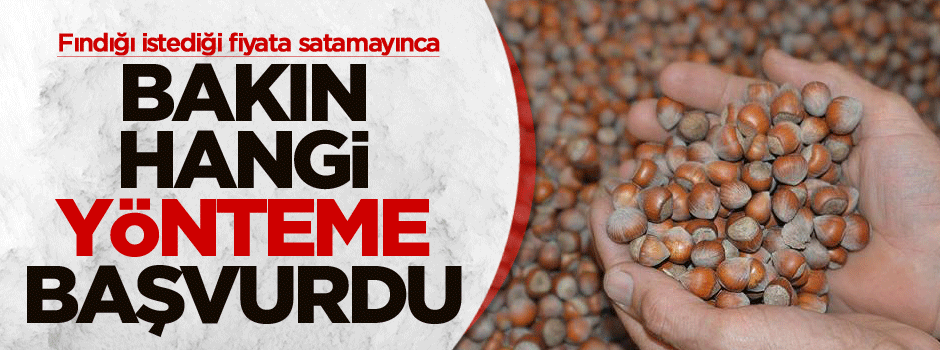 Fındığı istediği fiyata satamadı, bakın hangi yönteme başvurdu