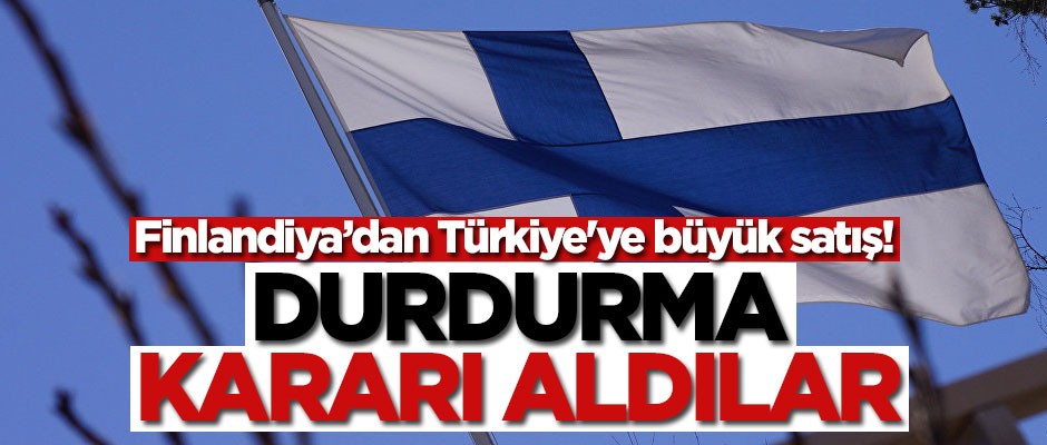 Finlandiya'dan Türkiye'ye büyük satış! Durdurma kararı aldılar