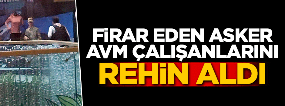 Firar eden asker AVM çalışanlarını rehin aldı