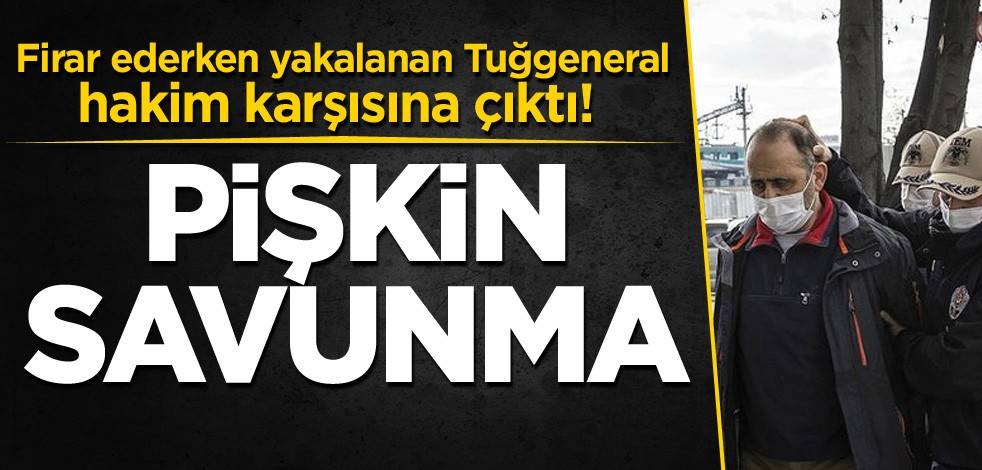 Firar ederken yakalanan Tuğgeneral hakim karşısına çıktı! Pişkin savunma