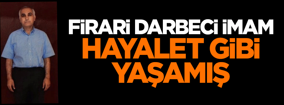 Firari darbeci imam hayalet gibi yaşamış