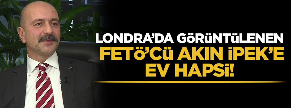 Firari FETÖ'cü Akın İpek'e Londra'da ev hapsi!