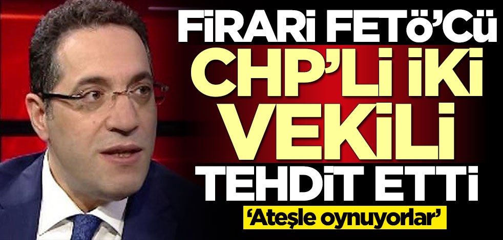 Firari FETÖ'cü CHP'li o iki vekili tehdit etti: Ateşle oynuyorsunuz