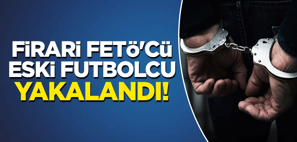 Firari FETÖ'cü eski futbolcu yakalandı!