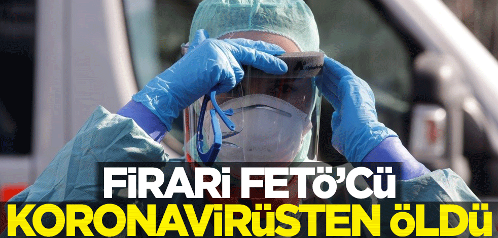 Firari FETÖ'cü koronavirüsten öldü