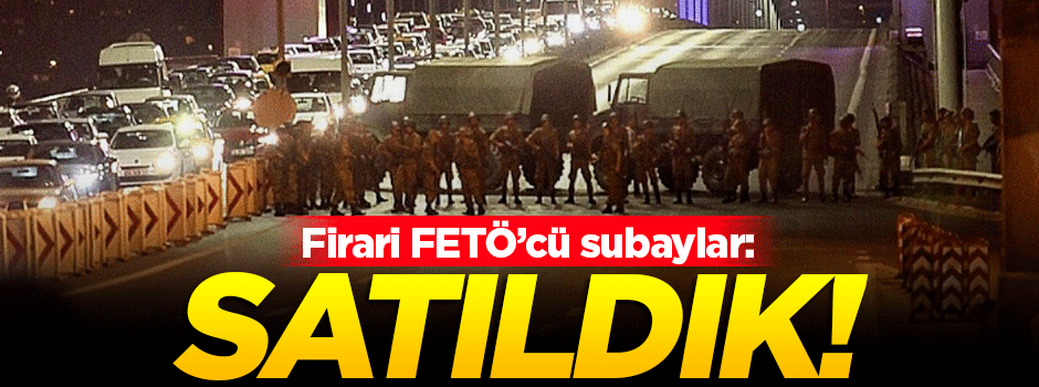 Firari FETÖ'cü subaylar: Satıldık!