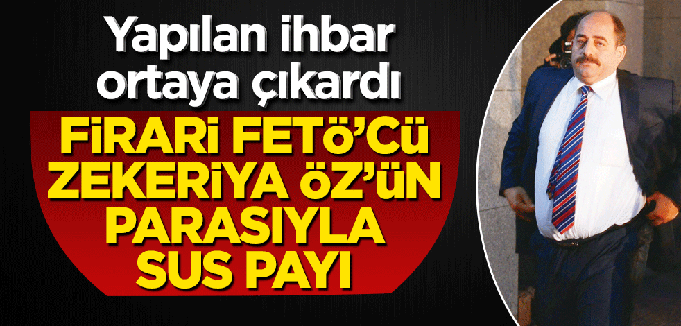 Firari FETÖ’cü Zekeriya Öz’ün parasıyla sus payı
