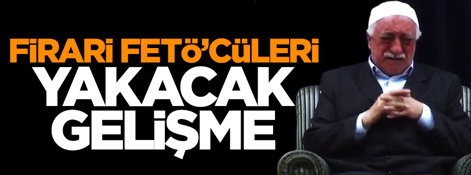 Firari FETÖ'cüleri yakacak gelişme