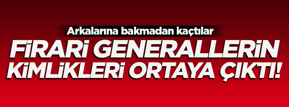 Firari generallerin kimlikleri ortaya çıktı